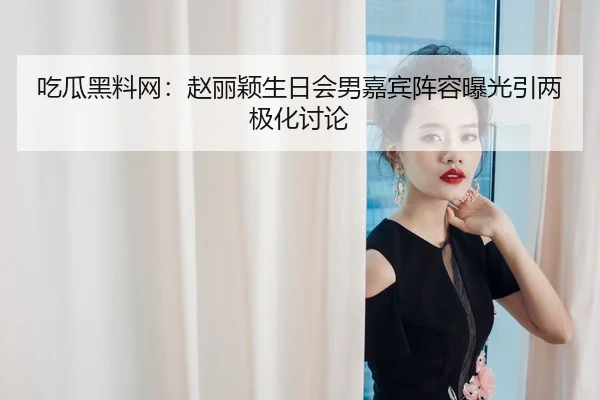 吃瓜黑料网：赵丽颖生日会男嘉宾阵容曝光引两极化讨论